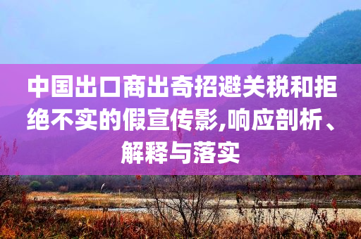 中國(guó)出口商出奇招避關(guān)稅和拒絕不實(shí)的假宣傳影,響應(yīng)剖析、解釋與落實(shí)