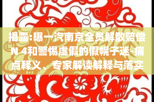 揭露:曝一汽南京全員解散賠償N 4和警惕虛假的假幌子迷-痛點釋義、專家解讀解釋與落實
