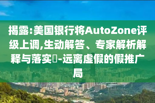 揭露:美國銀行將AutoZone評級上調(diào),生動解答、專家解析解釋與落實?-遠離虛假的假推廣局