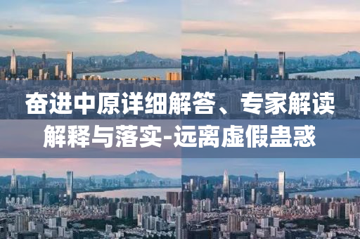 奮進中原詳細解答、專家解讀解釋與落實-遠離虛假蠱惑