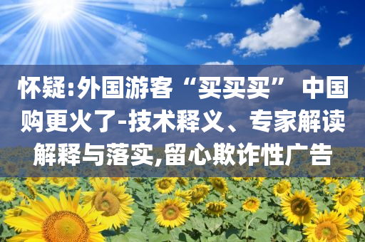 懷疑:外國游客“買買買” 中國購更火了-技術釋義、專家解讀解釋與落實,留心欺詐性廣告
