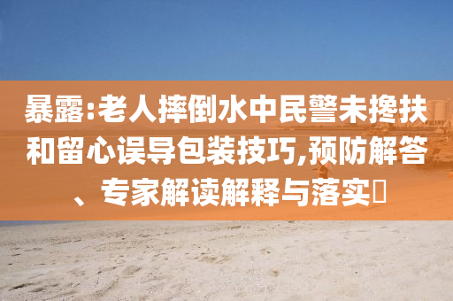暴露:老人摔倒水中民警未攙扶和留心誤導(dǎo)包裝技巧,預(yù)防解答、專(zhuān)家解讀解釋與落實(shí)?