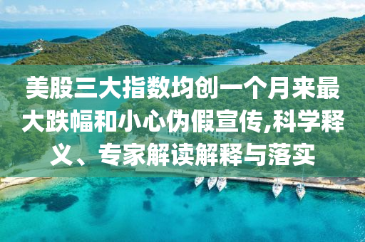 美股三大指數(shù)均創(chuàng)一個(gè)月來最大跌幅和小心偽假宣傳,科學(xué)釋義、專家解讀解釋與落實(shí)