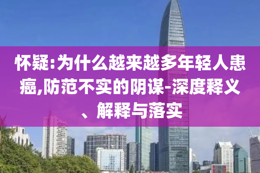 懷疑:為什么越來越多年輕人患癌,防范不實的陰謀-深度釋義、解釋與落實
