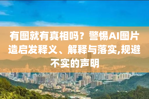 有圖就有真相嗎？警惕AI圖片造啟發(fā)釋義、解釋與落實(shí),規(guī)避不實(shí)的聲明