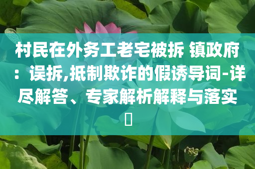 村民在外務(wù)工老宅被拆 鎮(zhèn)政府：誤拆,抵制欺詐的假誘導(dǎo)詞-詳盡解答、專家解析解釋與落實(shí)?