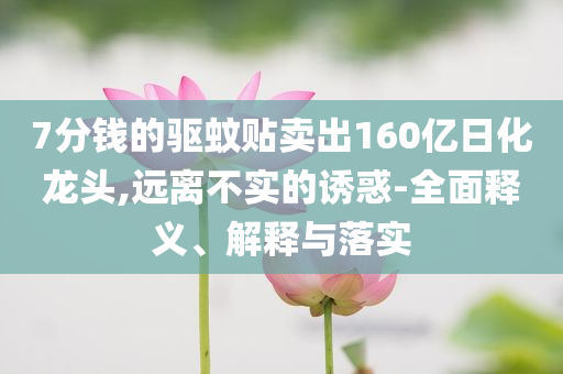 7分錢的驅(qū)蚊貼賣出160億日化龍頭,遠(yuǎn)離不實(shí)的誘惑-全面釋義、解釋與落實(shí)