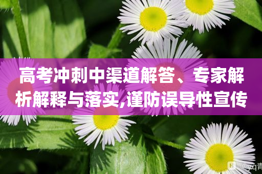 高考沖刺中渠道解答、專家解析解釋與落實,謹防誤導(dǎo)性宣傳