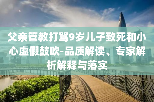 父親管教打罵9歲兒子致死和小心虛假鼓吹-品質(zhì)解讀、專家解析解釋與落實(shí)