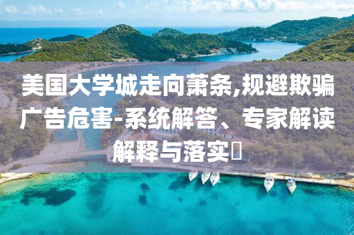 美國(guó)大學(xué)城走向蕭條,規(guī)避欺騙廣告危害-系統(tǒng)解答、專家解讀解釋與落實(shí)?