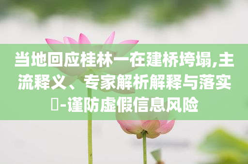 當(dāng)?shù)鼗貞?yīng)桂林一在建橋垮塌,主流釋義、專家解析解釋與落實(shí)?-謹(jǐn)防虛假信息風(fēng)險(xiǎn)