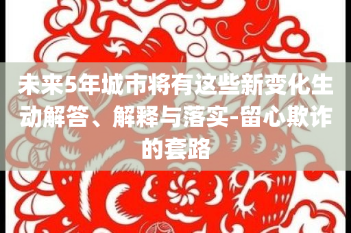 未來(lái)5年城市將有這些新變化生動(dòng)解答、解釋與落實(shí)-留心欺詐的套路
