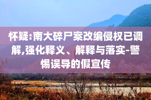 懷疑:南大碎尸案改編侵權(quán)已調(diào)解,強(qiáng)化釋義、解釋與落實(shí)-警惕誤導(dǎo)的假宣傳