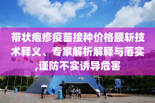 帶狀皰疹疫苗接種價(jià)格腰斬技術(shù)釋義、專家解析解釋與落實(shí),謹(jǐn)防不實(shí)誘導(dǎo)危害