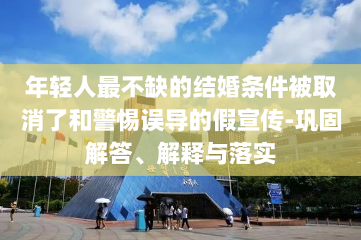 年輕人最不缺的結(jié)婚條件被取消了和警惕誤導(dǎo)的假宣傳-鞏固解答、解釋與落實(shí)