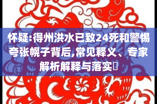 懷疑:得州洪水已致24死和警惕夸張幌子背后,常見(jiàn)釋義、專家解析解釋與落實(shí)?