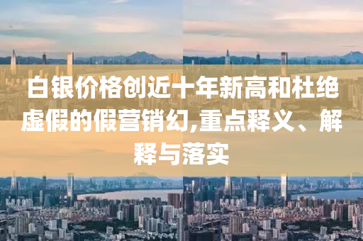 白銀價(jià)格創(chuàng)近十年新高和杜絕虛假的假營(yíng)銷幻,重點(diǎn)釋義、解釋與落實(shí)
