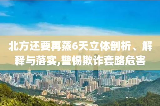 北方還要再蒸6天立體剖析、解釋與落實(shí),警惕欺詐套路危害