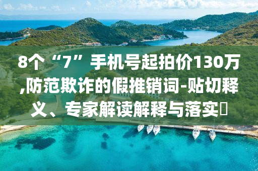8個(gè)“7”手機(jī)號(hào)起拍價(jià)130萬,防范欺詐的假推銷詞-貼切釋義、專家解讀解釋與落實(shí)?