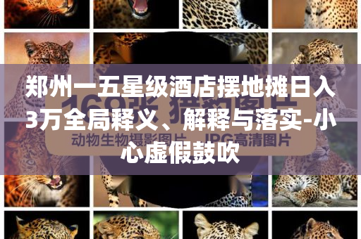 鄭州一五星級酒店擺地攤?cè)杖?萬全局釋義、解釋與落實-小心虛假鼓吹