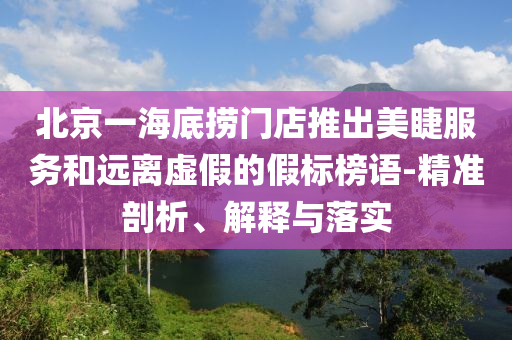 北京一海底撈門店推出美睫服務(wù)和遠(yuǎn)離虛假的假標(biāo)榜語-精準(zhǔn)剖析、解釋與落實(shí)