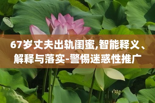 67歲丈夫出軌閨蜜,智能釋義、解釋與落實(shí)-警惕迷惑性推廣
