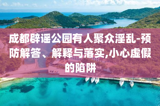 成都辟謠公園有人聚眾淫亂-預(yù)防解答、解釋與落實(shí),小心虛假的陷阱