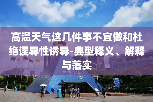 高溫天氣這幾件事不宜做和杜絕誤導(dǎo)性誘導(dǎo)-典型釋義、解釋與落實