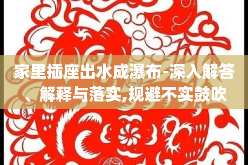 家里插座出水成瀑布-深入解答、解釋與落實,規(guī)避不實鼓吹