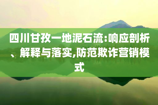 四川甘孜一地泥石流:響應(yīng)剖析、解釋與落實(shí),防范欺詐營(yíng)銷模式