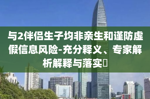 與2伴侶生子均非親生和謹(jǐn)防虛假信息風(fēng)險(xiǎn)-充分釋義、專家解析解釋與落實(shí)?
