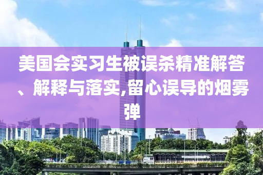 美國(guó)會(huì)實(shí)習(xí)生被誤殺精準(zhǔn)解答、解釋與落實(shí),留心誤導(dǎo)的煙霧彈