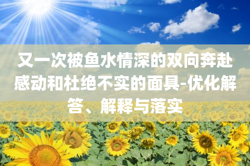 又一次被魚水情深的雙向奔赴感動(dòng)和杜絕不實(shí)的面具-優(yōu)化解答、解釋與落實(shí)