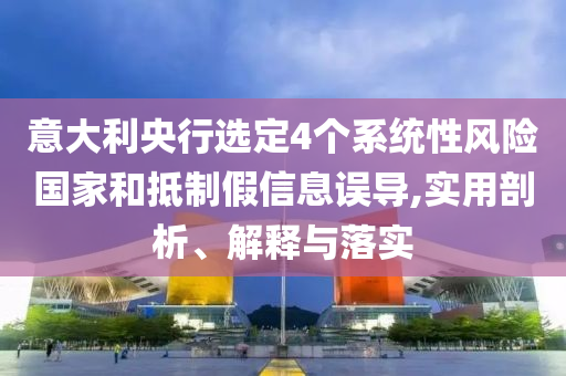 意大利央行選定4個(gè)系統(tǒng)性風(fēng)險(xiǎn)國家和抵制假信息誤導(dǎo),實(shí)用剖析、解釋與落實(shí)