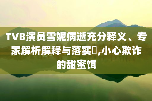 TVB演員雪妮病逝充分釋義、專家解析解釋與落實(shí)?,小心欺詐的甜蜜餌