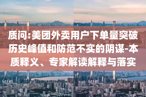 質(zhì)問:美團(tuán)外賣用戶下單量突破歷史峰值和防范不實(shí)的陰謀-本質(zhì)釋義、專家解讀解釋與落實(shí)