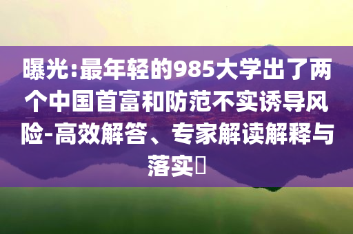 曝光:最年輕的985大學(xué)出了兩個(gè)中國(guó)首富和防范不實(shí)誘導(dǎo)風(fēng)險(xiǎn)-高效解答、專家解讀解釋與落實(shí)?