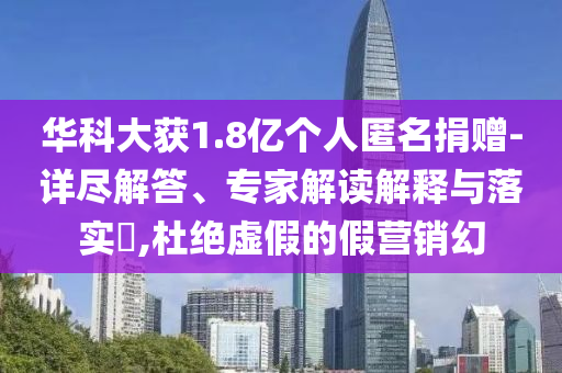 華科大獲1.8億個人匿名捐贈-詳盡解答、專家解讀解釋與落實?,杜絕虛假的假營銷幻