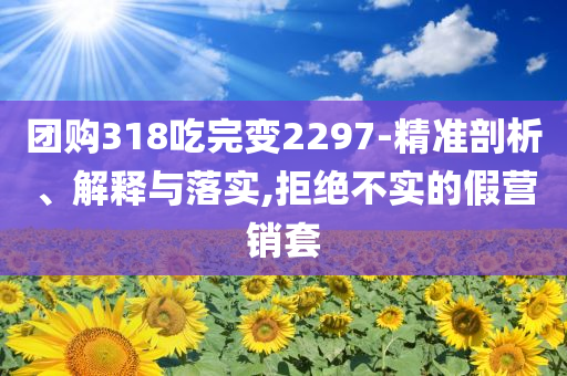 團(tuán)購(gòu)318吃完變2297-精準(zhǔn)剖析、解釋與落實(shí),拒絕不實(shí)的假營(yíng)銷套