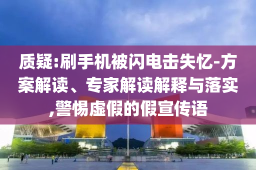 質(zhì)疑:刷手機(jī)被閃電擊失憶-方案解讀、專家解讀解釋與落實(shí),警惕虛假的假宣傳語