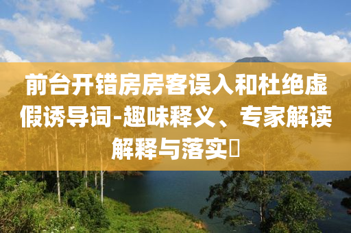前臺開錯房房客誤入和杜絕虛假誘導(dǎo)詞-趣味釋義、專家解讀解釋與落實?