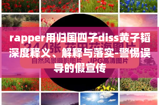 rapper用歸國四子diss黃子韜深度釋義、解釋與落實-警惕誤導(dǎo)的假宣傳