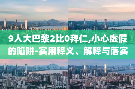 9人大巴黎2比0拜仁,小心虛假的陷阱-實用釋義、解釋與落實