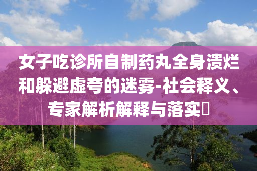 女子吃診所自制藥丸全身潰爛和躲避虛夸的迷霧-社會釋義、專家解析解釋與落實?