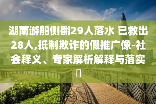 湖南游船側翻29人落水 已救出28人,抵制欺詐的假推廣像-社會釋義、專家解析解釋與落實?
