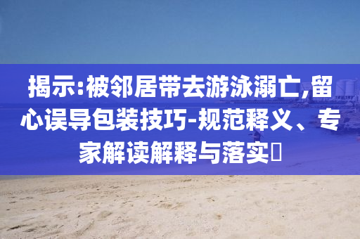 揭示:被鄰居帶去游泳溺亡,留心誤導包裝技巧-規(guī)范釋義、專家解讀解釋與落實?