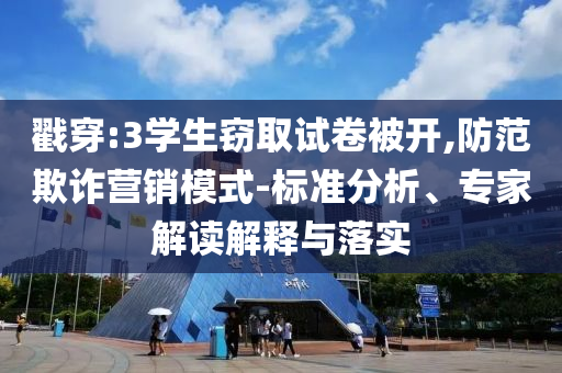 戳穿:3學生竊取試卷被開,防范欺詐營銷模式-標準分析、專家解讀解釋與落實