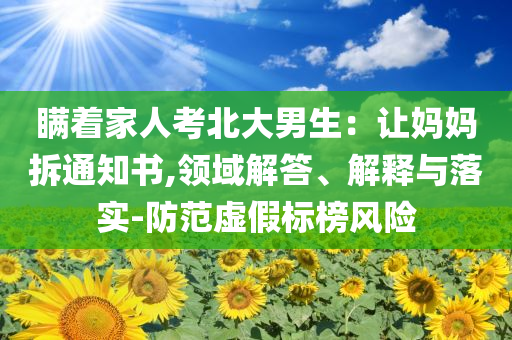 瞞著家人考北大男生：讓媽媽拆通知書,領域解答、解釋與落實-防范虛假標榜風險