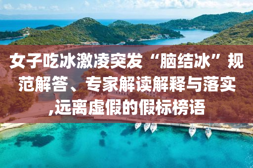 女子吃冰激凌突發(fā)“腦結冰”規(guī)范解答、專家解讀解釋與落實,遠離虛假的假標榜語