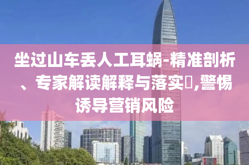 坐過山車丟人工耳蝸-精準剖析、專家解讀解釋與落實?,警惕誘導營銷風險